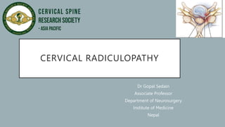 CERVICAL RADICULOPATHY
Dr Gopal Sedain
Associate Professor
Department of Neurosurgery
Institute of Medicine
Nepal
 