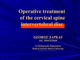 Operative treatment 
of the cervical spine 
intervertebral disc 
GEORGE SAPKAS 
ASC. PROFESSOR 
1st Orthopaedic Department 
Medical School-Athens University 
 