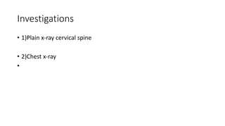 Investigations
• 1)Plain x-ray cervical spine
• 2)Chest x-ray
•