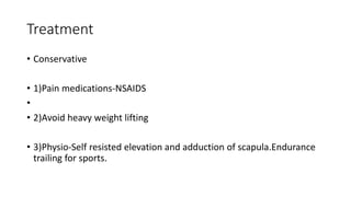 Treatment
• Conservative
• 1)Pain medications-NSAIDS
•
• 2)Avoid heavy weight lifting
• 3)Physio-Self resisted elevation and adduction of scapula.Endurance
trailing for sports.