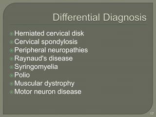 Herniated cervical disk
Cervical spondylosis
Peripheral neuropathies
Raynaud's disease
Syringomyelia
Polio
Muscular dystrophy
Motor neuron disease
17
 