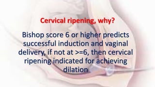 Cervical ripening, why?
Bishop score 6 or higher predicts
successful induction and vaginal
delivery, if not at >=6, then cervical
ripening indicated for achieving
dilation
 