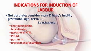 INDICATIONS FOR INDUCTION OF
LABOUR
•Not absolute: consider mom & baby’s health,
gestational age, cervix….
Ex indications:
• chorioamnionitis,
• fetal demise,
• gestational HTN,
• PROM,
• post term
• preeclampsia/eclampsia…
 