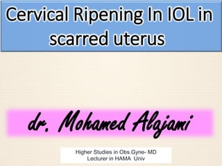 Cervical Ripening In IOL in
scarred uterus
dr. Mohamed Alajami
Higher Studies in Obs.Gyne- MD
Lecturer in HAMA Univ
 