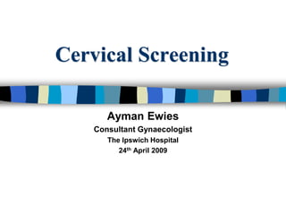 Cervical Screening
Ayman Ewies
Consultant Gynaecologist
The Ipswich Hospital
24th April 2009
 