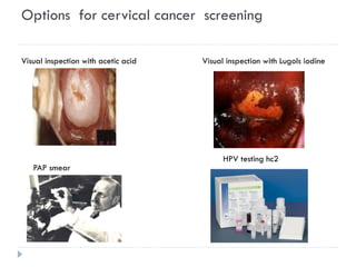 Options for cervical cancer screening
Visual inspection with acetic acid Visual inspection with Lugols iodine
PAP smear
HPV testing hc2
 