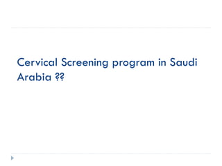 Cervical Screening program in Saudi
Arabia ??
 