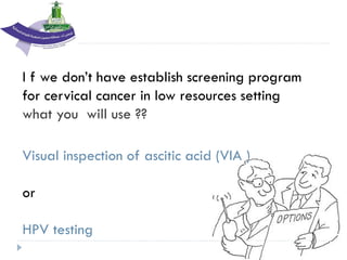 I f we don’t have establish screening program
for cervical cancer in low resources setting
what you will use ??
Visual inspection of ascitic acid (VIA )
or
HPV testing
 