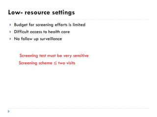  Budget for screening efforts is limited
 Difficult access to health care
 No follow up surveillance
Screening test must be very sensitive
Screening scheme ≤ two visits
 