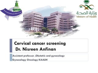 Cervical cancer screening
Dr. Nisreen Anfinan
Assistant professor ,Obstetric and gynecology
Gynecology Oncology KAAUH
 