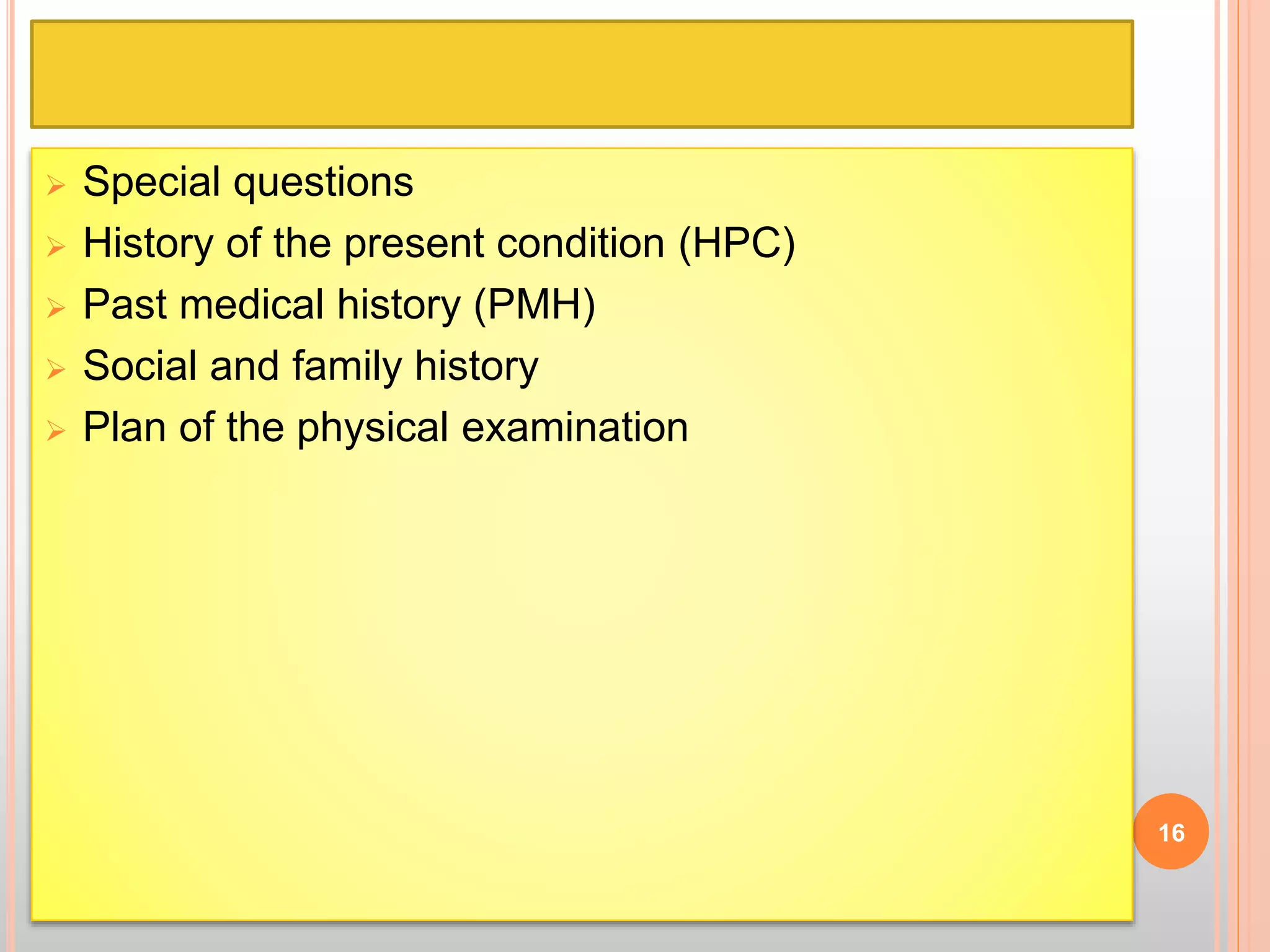  Special questions
 History of the present condition (HPC)
 Past medical history (PMH)
 Social and family history
 Plan of the physical examination
16
 