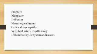 Fracture
Neoplasm
Infection
Neurological injury
Cervical myelopathy
Vertebral artery insufficiency
Inflammatory or systemic diseases
 