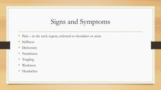 Signs and Symptoms
• Pain – in the neck region, referred to shoulders or arms
• Stiffness
• Deformity
• Numbness
• Tingling
• Weakness
• Headaches
 