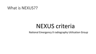 What is NEXUS??
NEXUS criteria
National Emergency X radiography Utilisation Group
 