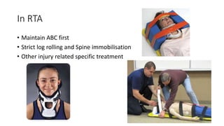 In RTA
• Maintain ABC first
• Strict log rolling and Spine immobilisation
• Other injury related specific treatment
 