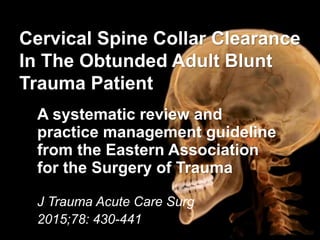 J Trauma Acute Care Surg
2015;78: 430-441.
Cervical Spine Collar Clearance
In The Obtunded Adult Blunt
Trauma Patient
A systematic review and
practice management guideline
from the Eastern Association
for the Surgery of Trauma
 