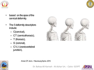 • based ontheapexofthe
cervicaldeformity.
• The 5deformitydescriptors
include:
– C(cervical),
– CT (cervicothoracic),
– T (thoracic),
– S (coronal),
– CVJ (craniovertebral
junction),
Ames CP, etal. J NeurosurgSpine. 2015
Dr. Bahaa Ali Kornah - Al-Azhar Un. - Cairo- EGYPT
 