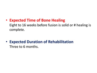 • Expected Time of Bone Healing
Eight to 16 weeks before fusion is solid or # healing is
complete.
• Expected Duration of Rehabilitation
Three to 6 months.
 