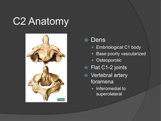 C2 Anatomy


Dens
 Embriological C1 body
 Base poorly vascularized
 Osteoporotic




Flat C1-2 joints
Vertebral artery
foramena
 Inferomedial to

superolateral

 