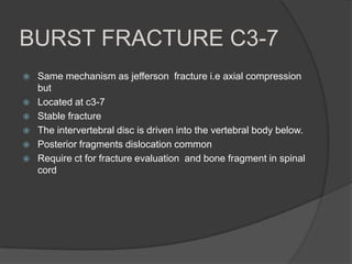 BURST FRACTURE C3-7







Same mechanism as jefferson fracture i.e axial compression
but
Located at c3-7
Stable fracture
The intervertebral disc is driven into the vertebral body below.
Posterior fragments dislocation common
Require ct for fracture evaluation and bone fragment in spinal
cord

 