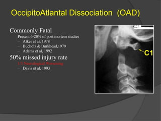 OccipitoAtlantal Dissociation (OAD)
Commonly Fatal
Present 6-20% of post mortem studies
– Alker et al, 1978
– Bucholz & Burkhead,1979
– Adams et al, 1992

50% missed injury rate
1/3 Neurological Worsening
– Davis et al, 1993

 