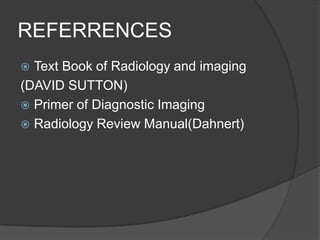 REFERRENCES
Text Book of Radiology and imaging
(DAVID SUTTON)
 Primer of Diagnostic Imaging
 Radiology Review Manual(Dahnert)


 
