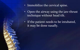 • Immobilize the cervical spine.

• Open the airway using the jaw-thrust
  technique without head tilt.

• If the patient needs to be intubated,
  it may be done nasally.
 