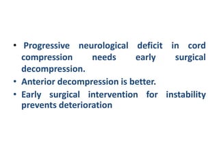 • Progressive neurological deficit in cord
compression needs early surgical
decompression.
• Anterior decompression is better.
• Early surgical intervention for instability
prevents deterioration
 