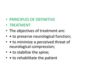 • PRINCIPLES OF DEFINITIVE
• TREATMENT
• The objectives of treatment are:
• • to preserve neurological function;
• • to minimize a perceived threat of
neurological compression;
• • to stabilize the spine;
• • to rehabilitate the patient
 