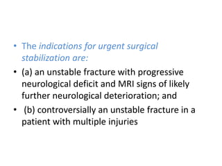 • The indications for urgent surgical
stabilization are:
• (a) an unstable fracture with progressive
neurological deficit and MRI signs of likely
further neurological deterioration; and
• (b) controversially an unstable fracture in a
patient with multiple injuries
 
