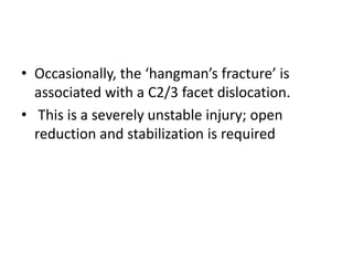 • Occasionally, the ‘hangman’s fracture’ is
associated with a C2/3 facet dislocation.
• This is a severely unstable injury; open
reduction and stabilization is required
 