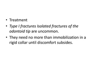 • Treatment
• Type I fractures Isolated fractures of the
odontoid tip are uncommon.
• They need no more than immobilization in a
rigid collar until discomfort subsides.
 