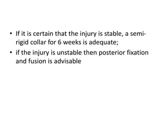 • If it is certain that the injury is stable, a semi-
rigid collar for 6 weeks is adequate;
• if the injury is unstable then posterior fixation
and fusion is advisable
 