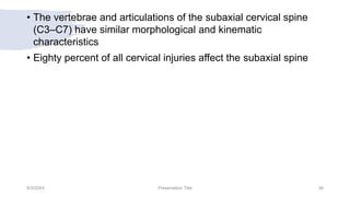 • The vertebrae and articulations of the subaxial cervical spine
(C3–C7) have similar morphological and kinematic
characteristics
• Eighty percent of all cervical injuries affect the subaxial spine
9/3/20XX Presentation Title 38
 