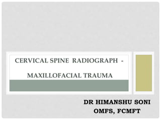 CERVICAL SPINE RADIOGRAPH -
MAXILLOFACIAL TRAUMA
DR HIMANSHU SONI
OMFS, FCMFT
 