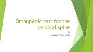 Orthopedic test for the
cervical spine
BY
MAIVA HEZEKIAH AYUBA
 