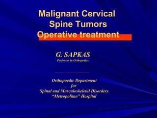 Malignant Cervical 
Spine Tumors 
Operative treatment 
G. SAPKAS 
Professor in Orthopedics 
Orthopaedic Department 
for 
Spinal and Musculoskeletal Disorders 
“Metropolitan” Hospital 
 