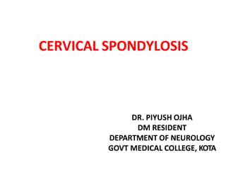 CERVICAL SPONDYLOSIS
DR. PIYUSH OJHA
DM RESIDENT
DEPARTMENT OF NEUROLOGY
GOVT MEDICAL COLLEGE, KOTA
 