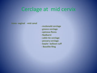 Cerclage at mid cervix
trans- vaginal -mid canal
- mcdonald cerclage
- greece cerclage
- epinosa-flores
- Nadkarni
- cable tie cerclage
- pessary cerclage
- baylor balloon cuff
- Bacelite Ring
 