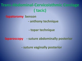 Trans-Abdominal-Cervicoisthmic Cerclage
( tacic)
-lapatoromy benson
- anthony technique
- topar technique
laparoscopy - suture abdominally posterior
- suture vaginally posterior
 