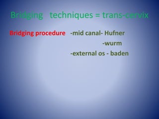 Bridging techniques = trans-cervix
Bridging procedure -mid canal- Hufner
-wurm
-external os - baden
 