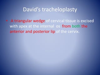 David’s tracheloplasty
• A triangular wedge of cervical tissue is excised
with apex at the internal os from both the
anterior and posterior lip of the cervix.
 
