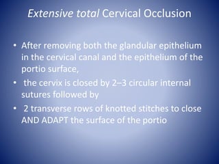 Extensive total Cervical Occlusion
• After removing both the glandular epithelium
in the cervical canal and the epithelium of the
portio surface,
• the cervix is closed by 2–3 circular internal
sutures followed by
• 2 transverse rows of knotted stitches to close
AND ADAPT the surface of the portio
 