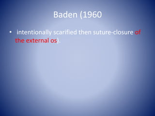 Baden (1960
• intentionally scarified then suture-closure of
the external os).
 