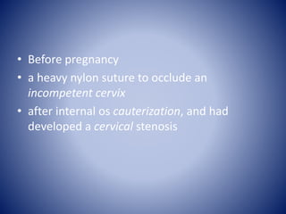 • Before pregnancy
• a heavy nylon suture to occlude an
incompetent cervix
• after internal os cauterization, and had
developed a cervical stenosis
 