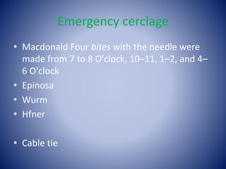 Emergency cerclage
• Macdonald Four bites with the needle were
made from 7 to 8 O'clock, 10–11, 1–2, and 4–
6 O'clock
• Epinosa
• Wurm
• Hfner
• Cable tie
 