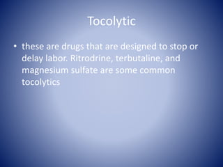 Tocolytic
• these are drugs that are designed to stop or
delay labor. Ritrodrine, terbutaline, and
magnesium sulfate are some common
tocolytics
 