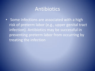 Antibiotics
• Some infections are associated with a high
risk of preterm labor (e.g., upper genital tract
infection). Antibiotics may be successful in
preventing preterm labor from occurring by
treating the infection
 