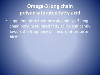 Omega‐3 long chain
polyunsaturated fatty acid
• supplementary therapy using omega‐3 long
chain polyunsaturated fatty acid significantly
lowers the frequency of "recurrent preterm
birth“
 