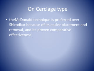 On Cerclage type
• theMcDonald technique is preferred over
Shirodkar because of its easier placement and
removal, and its proven comparative
effectiveness
 